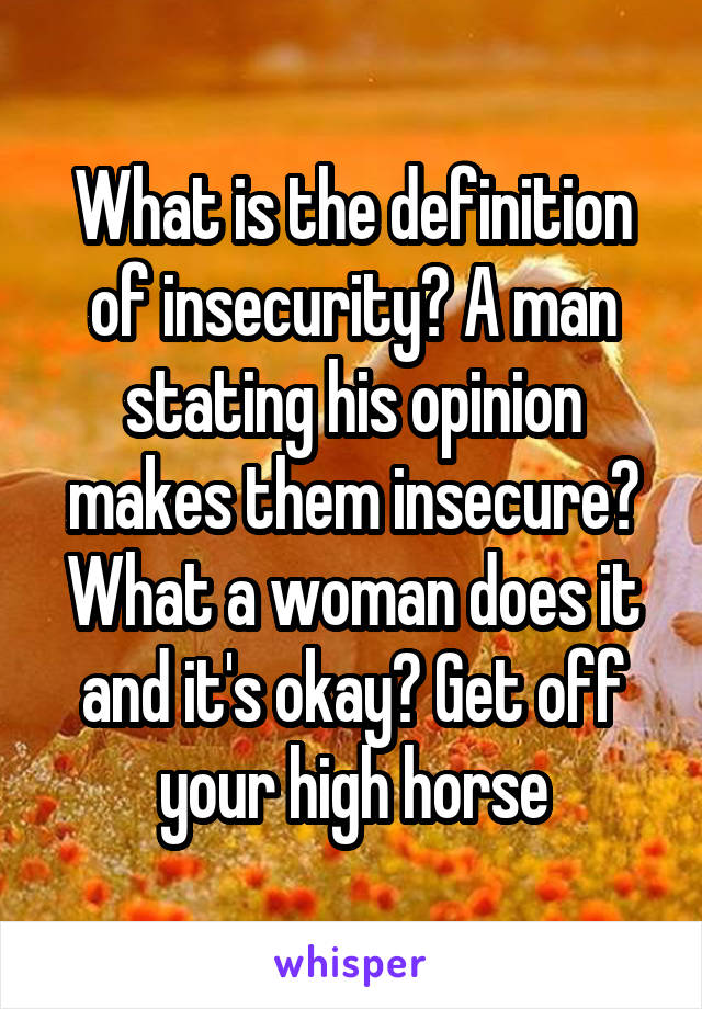 What is the definition of insecurity? A man stating his opinion makes them insecure? What a woman does it and it's okay? Get off your high horse