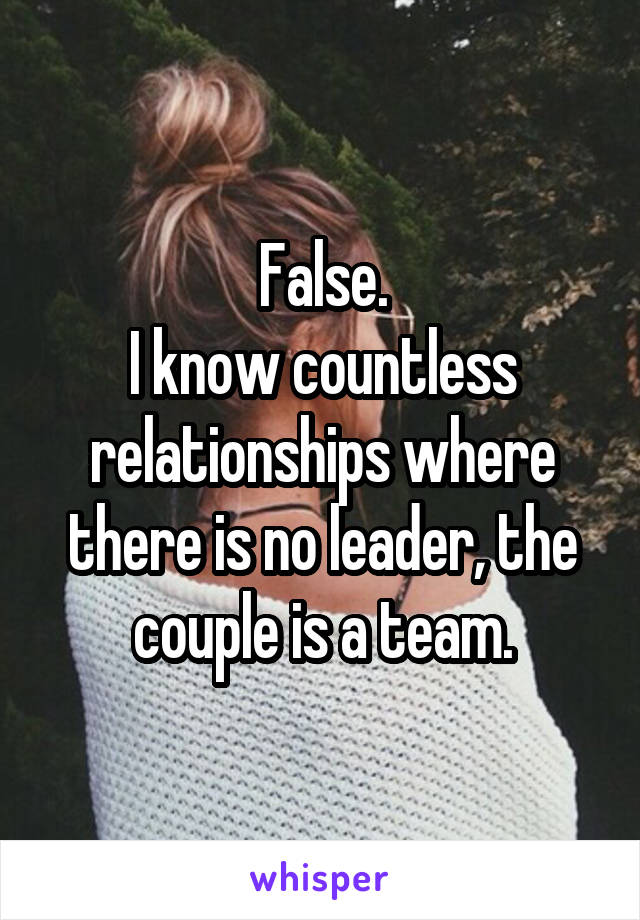 False.
I know countless relationships where there is no leader, the couple is a team.