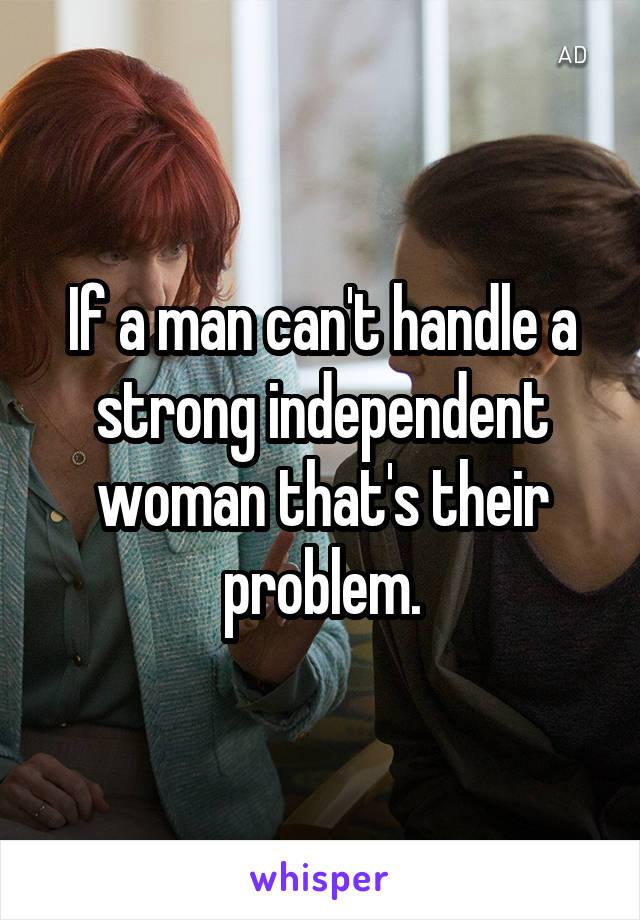 If a man can't handle a strong independent woman that's their problem.