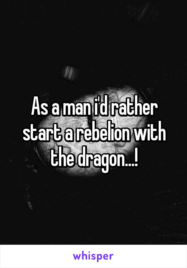 As a man i'd rather start a rebelion with the dragon...!