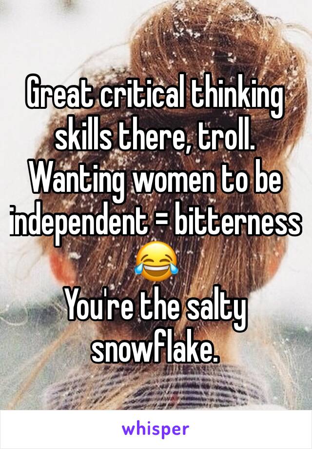 Great critical thinking skills there, troll.
Wanting women to be independent = bitterness
😂 
You're the salty snowflake.