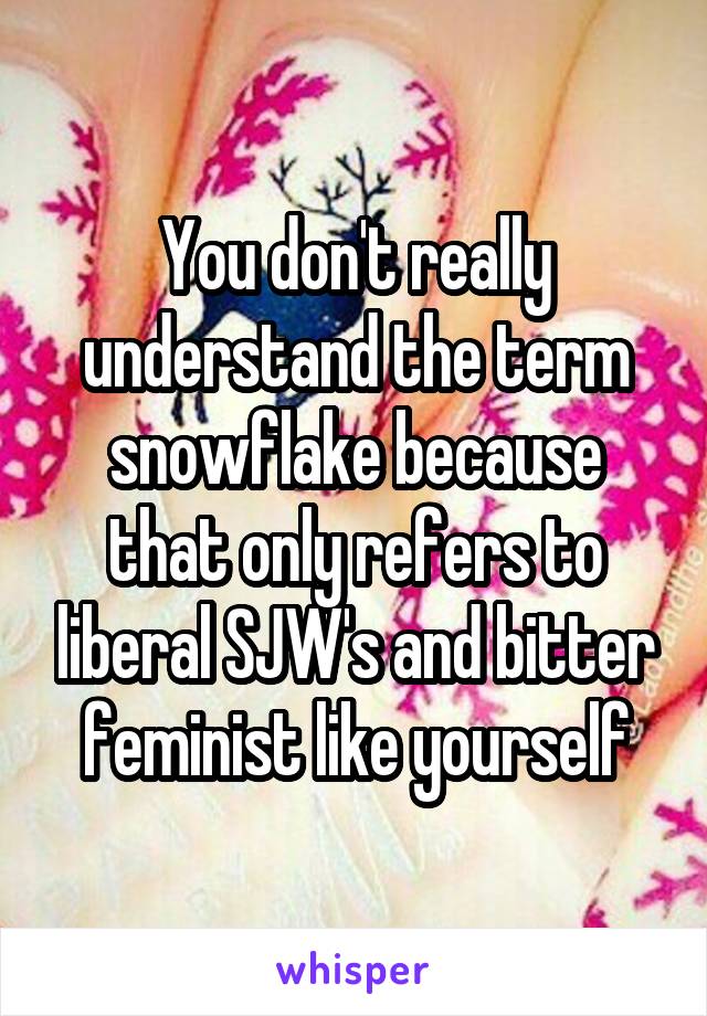 You don't really understand the term snowflake because that only refers to liberal SJW's and bitter feminist like yourself