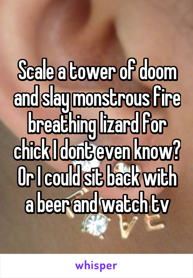 Scale a tower of doom and slay monstrous fire breathing lizard for chick I dont even know? Or I could sit back with a beer and watch tv