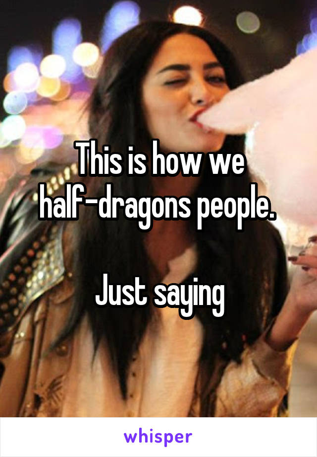 This is how we half-dragons people. 

Just saying