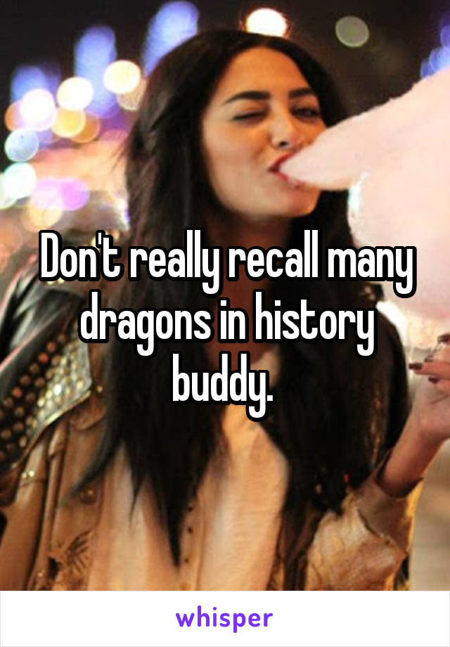 Don't really recall many dragons in history buddy. 