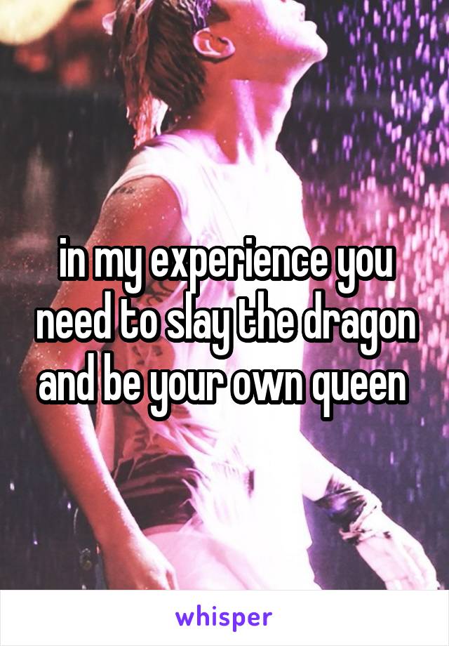 in my experience you need to slay the dragon and be your own queen 