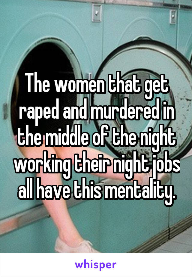 The women that get raped and murdered in the middle of the night working their night jobs all have this mentality.