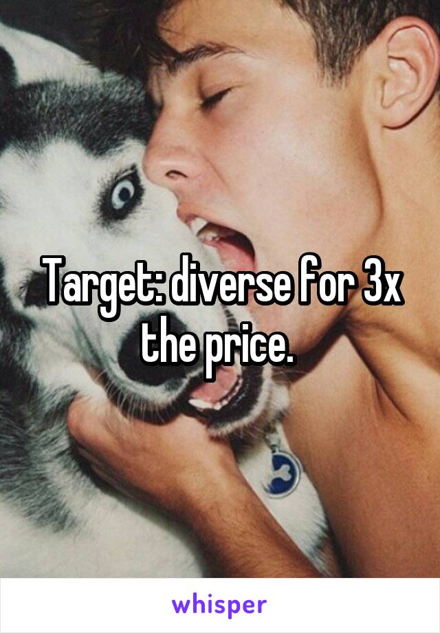 Target: diverse for 3x the price. 