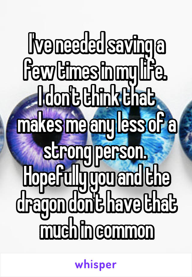 I've needed saving a few times in my life. 
I don't think that makes me any less of a strong person. 
Hopefully you and the dragon don't have that much in common