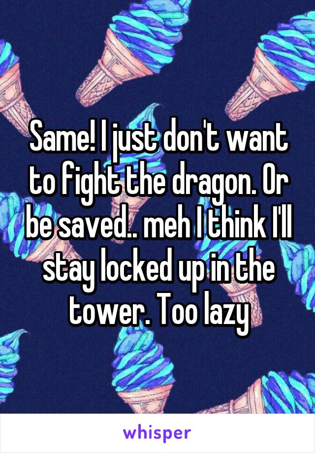 Same! I just don't want to fight the dragon. Or be saved.. meh I think I'll stay locked up in the tower. Too lazy