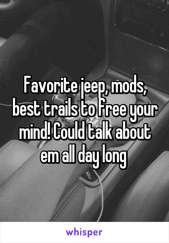 Favorite jeep, mods, best trails to free your mind! Could talk about em all day long 