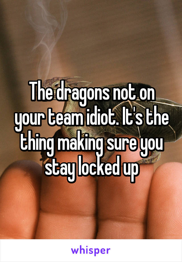 The dragons not on your team idiot. It's the thing making sure you stay locked up