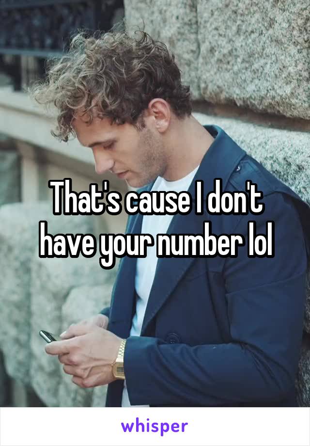 That's cause I don't have your number lol