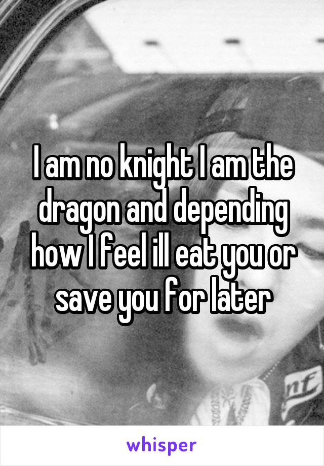 I am no knight I am the dragon and depending how I feel ill eat you or save you for later
