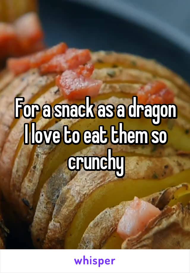 For a snack as a dragon I love to eat them so crunchy