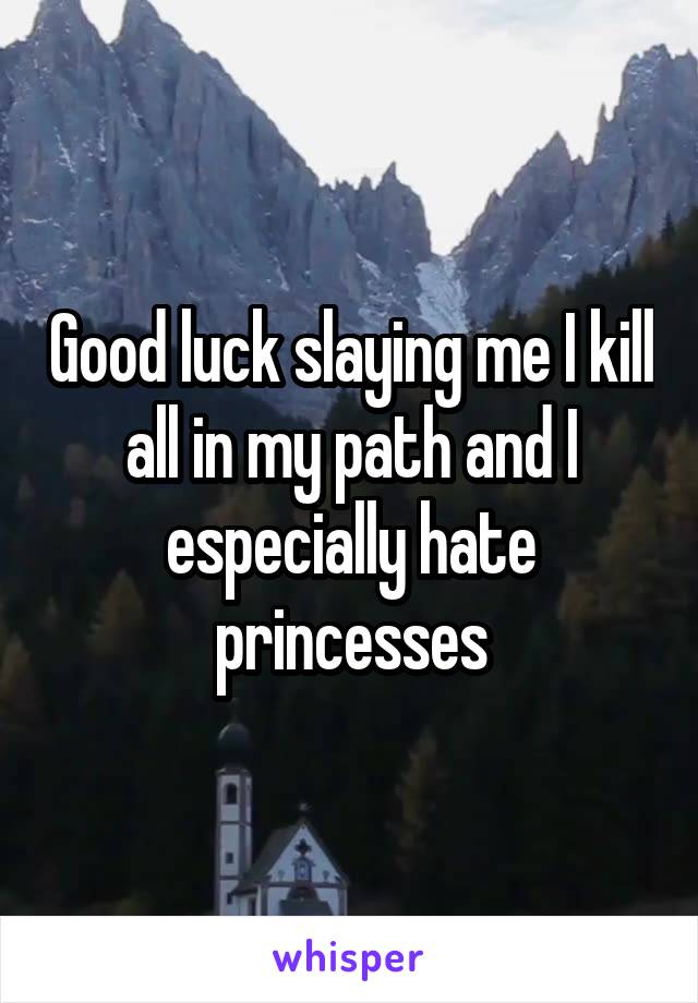 Good luck slaying me I kill all in my path and I especially hate princesses