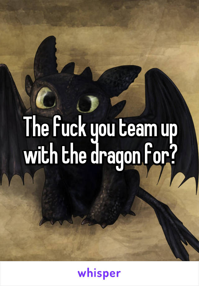The fuck you team up with the dragon for?