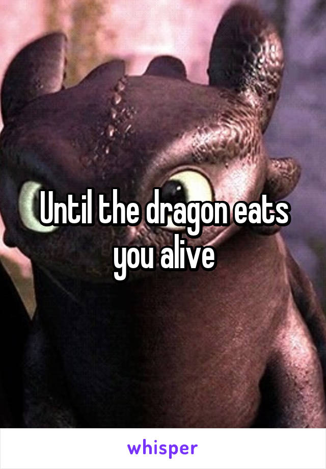 Until the dragon eats you alive