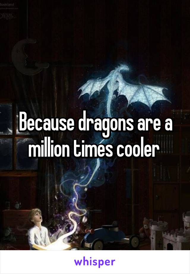 Because dragons are a million times cooler 