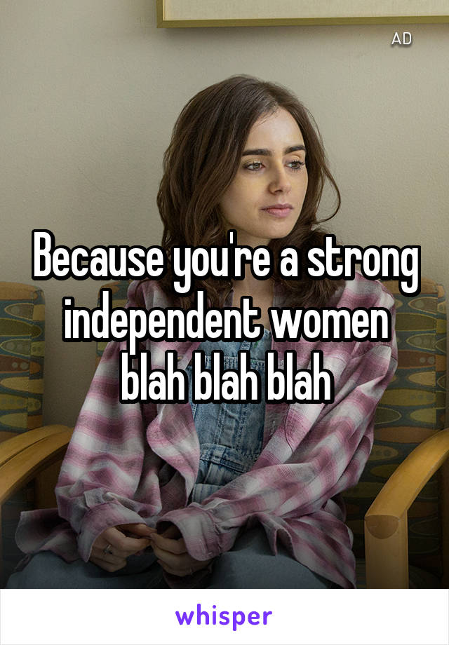 Because you're a strong independent women blah blah blah