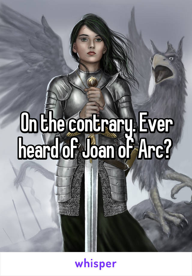 On the contrary. Ever heard of Joan of Arc? 