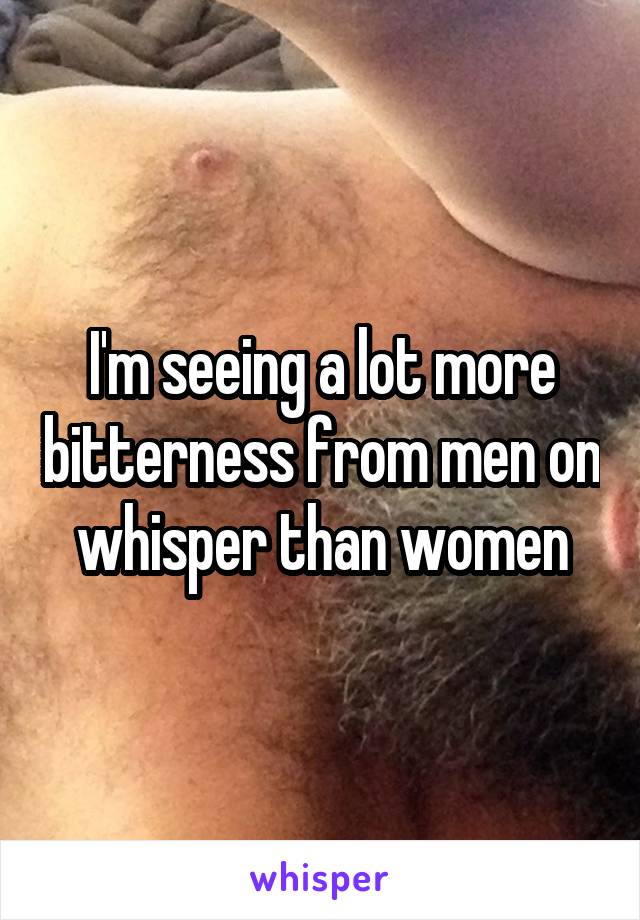 I'm seeing a lot more bitterness from men on whisper than women