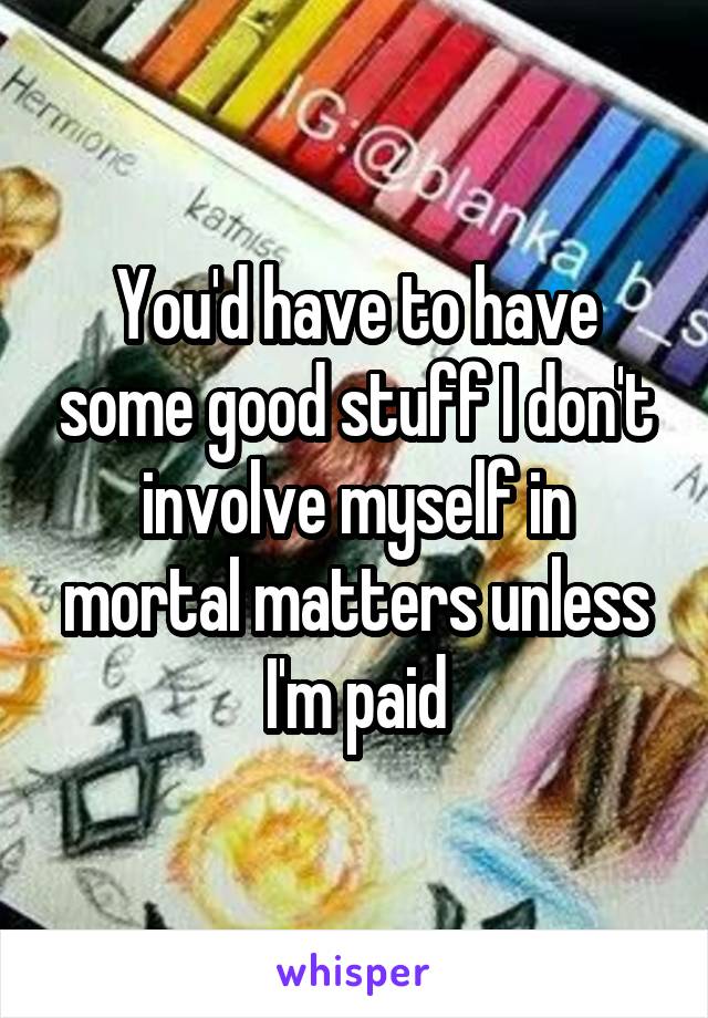 You'd have to have some good stuff I don't involve myself in mortal matters unless I'm paid