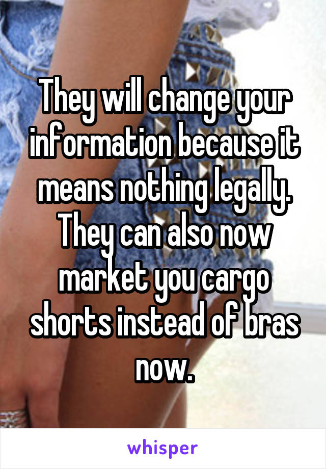 They will change your information because it means nothing legally. They can also now market you cargo shorts instead of bras now.