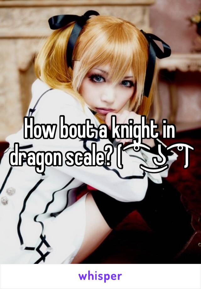 How bout a knight in dragon scale? ( ͡° ͜ʖ ͡°) 