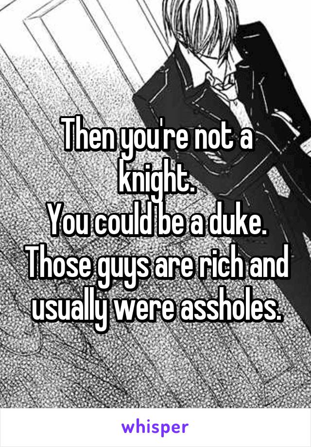Then you're not a knight.
You could be a duke. Those guys are rich and usually were assholes.
