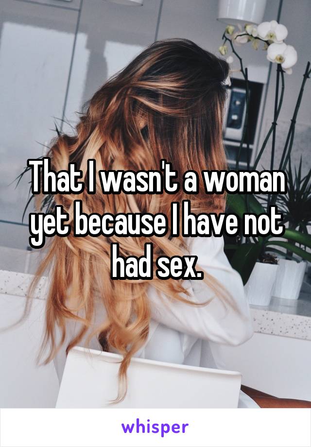 That I wasn't a woman yet because I have not had sex.