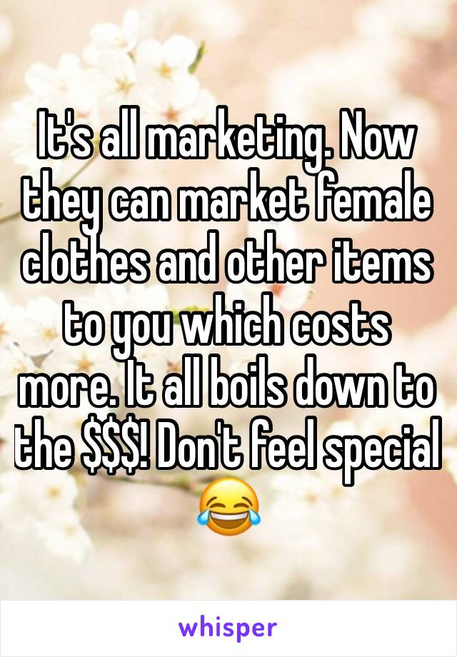 It's all marketing. Now they can market female clothes and other items to you which costs more. It all boils down to the $$$! Don't feel special 😂