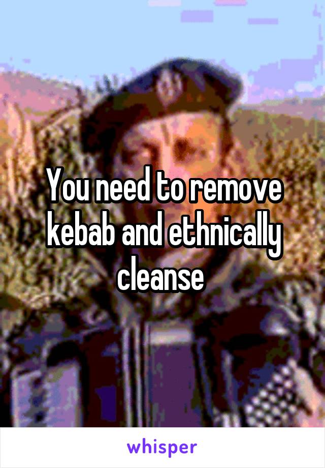 You need to remove kebab and ethnically cleanse 