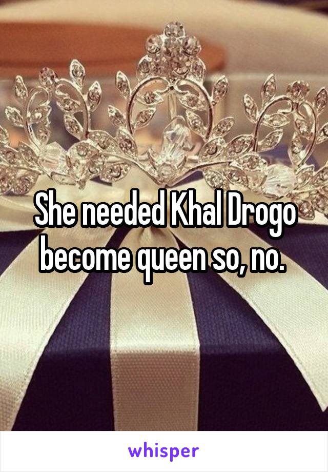 She needed Khal Drogo become queen so, no. 