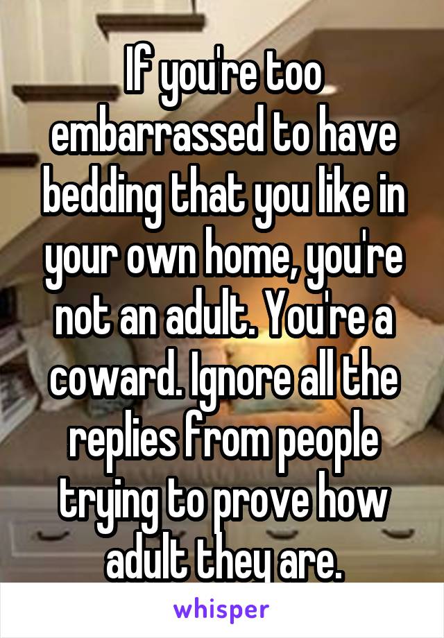 If you're too embarrassed to have bedding that you like in your own home, you're not an adult. You're a coward. Ignore all the replies from people trying to prove how adult they are.