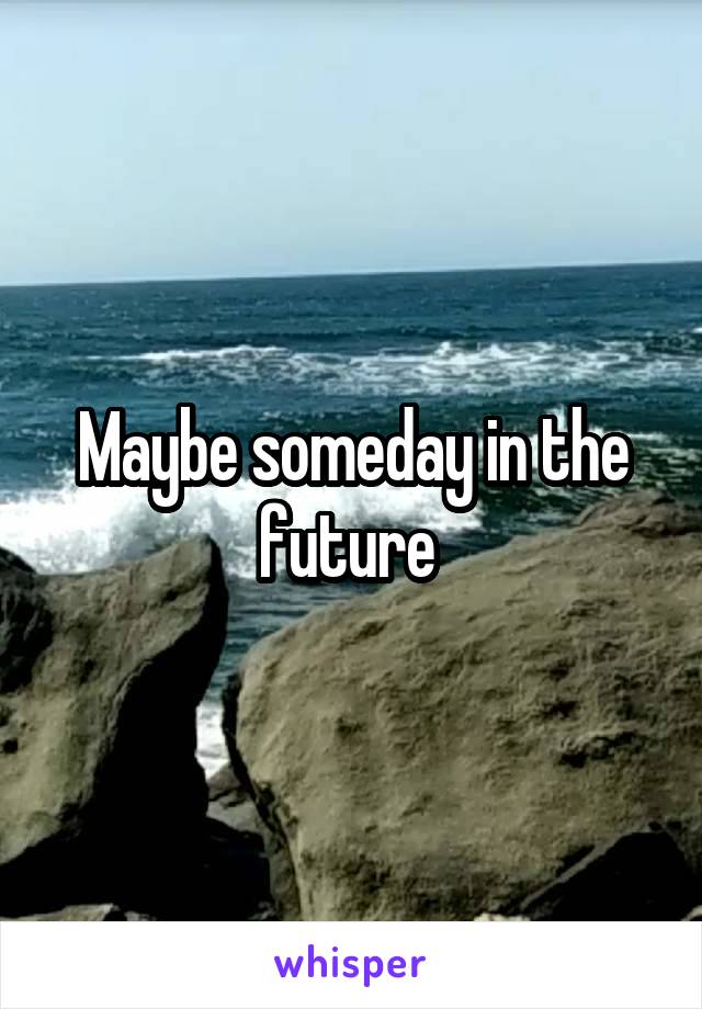 Maybe someday in the future 