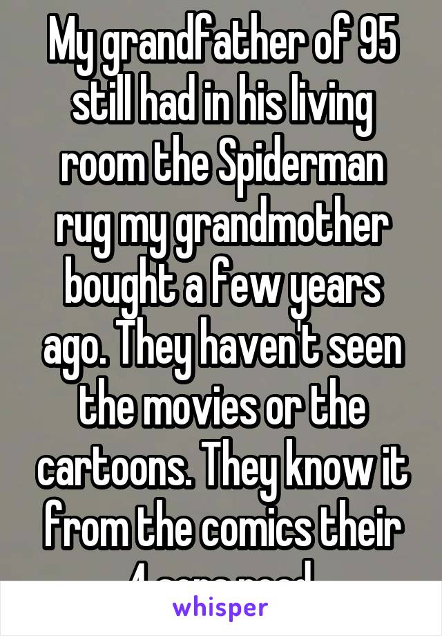 My grandfather of 95 still had in his living room the Spiderman rug my grandmother bought a few years ago. They haven't seen the movies or the cartoons. They know it from the comics their 4 sons read.