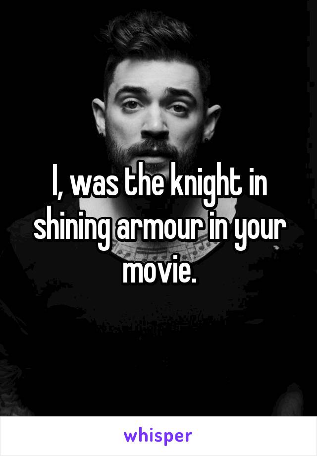 I, was the knight in shining armour in your movie.