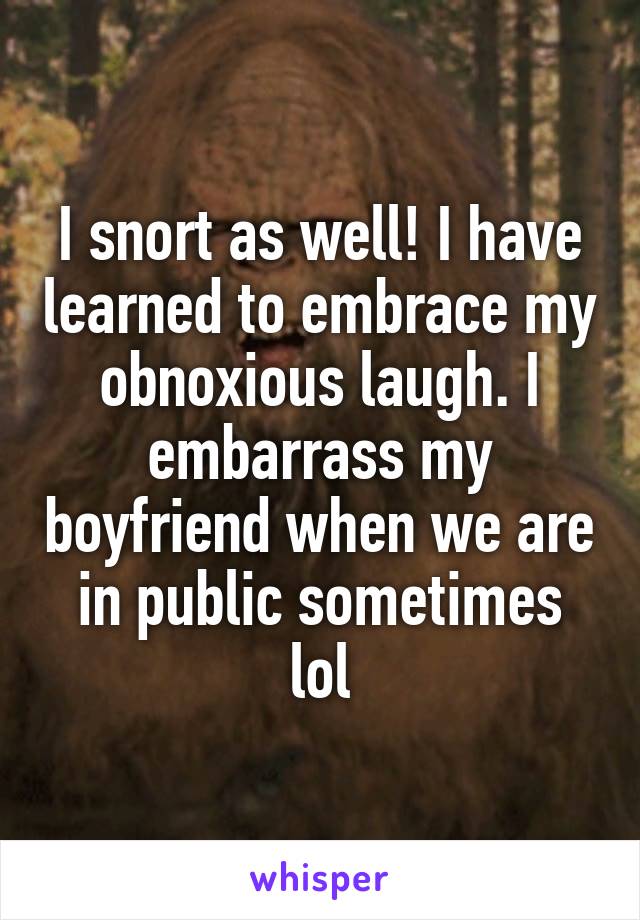 I snort as well! I have learned to embrace my obnoxious laugh. I embarrass my boyfriend when we are in public sometimes lol