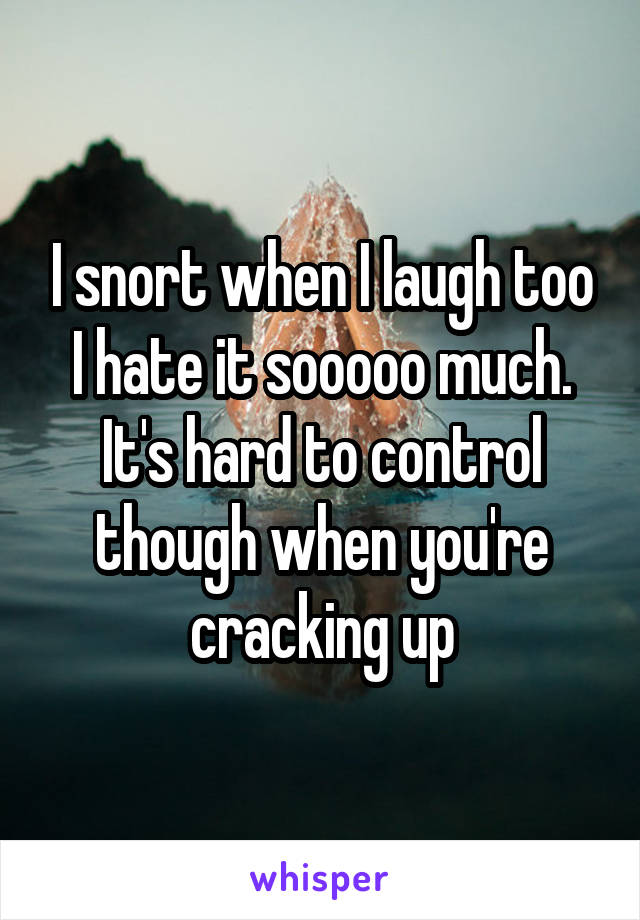 I snort when I laugh too I hate it sooooo much. It's hard to control though when you're cracking up
