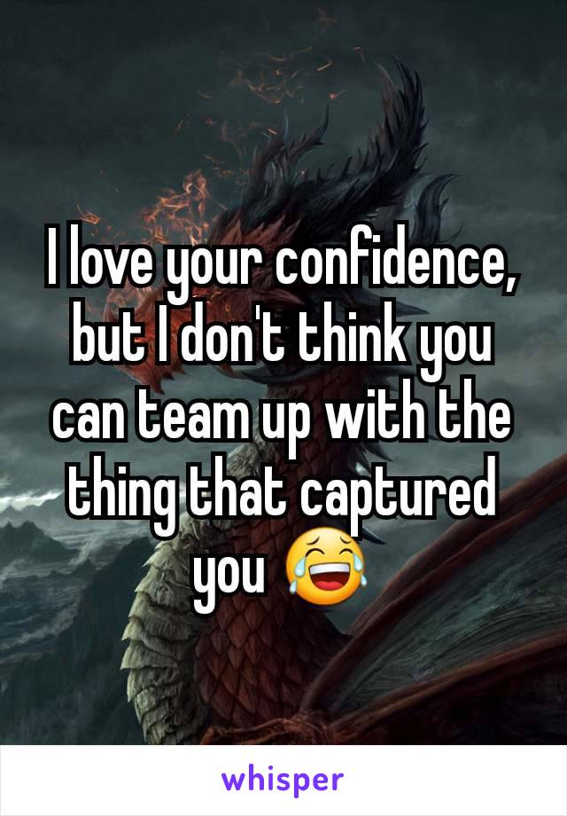 I love your confidence, but I don't think you can team up with the thing that captured you 😂