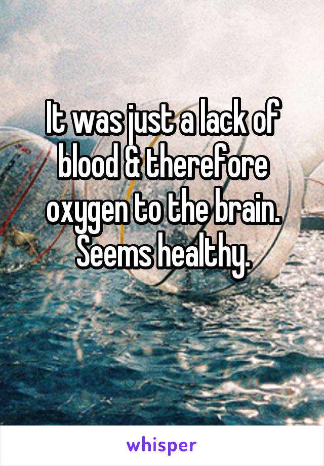 It was just a lack of blood & therefore oxygen to the brain. Seems healthy.

