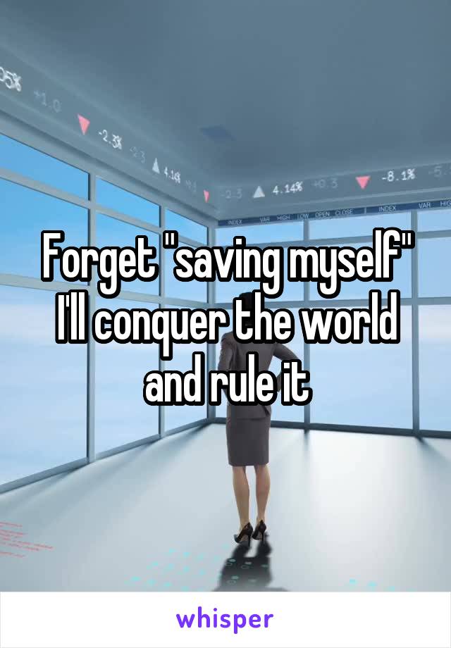 Forget "saving myself" I'll conquer the world and rule it