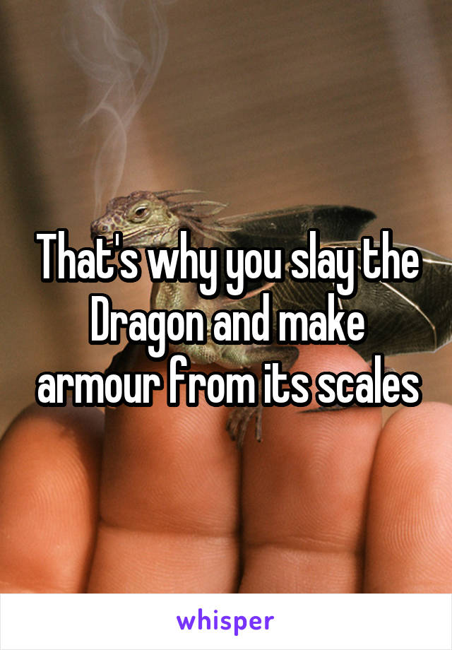 That's why you slay the Dragon and make armour from its scales