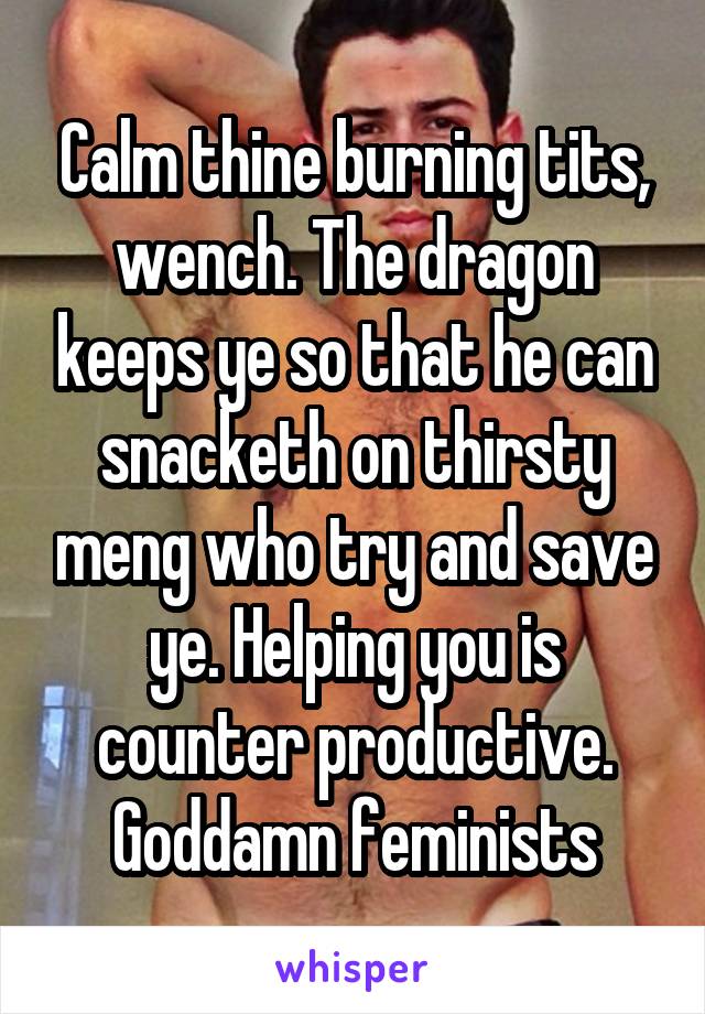 Calm thine burning tits, wench. The dragon keeps ye so that he can snacketh on thirsty meng who try and save ye. Helping you is counter productive. Goddamn feminists