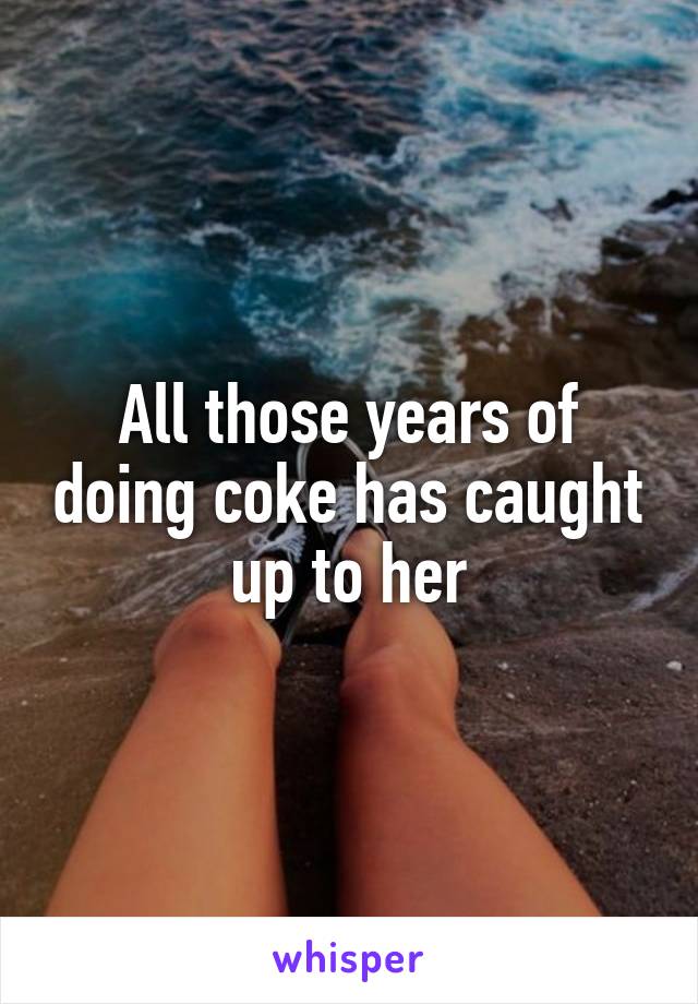 All those years of doing coke has caught up to her