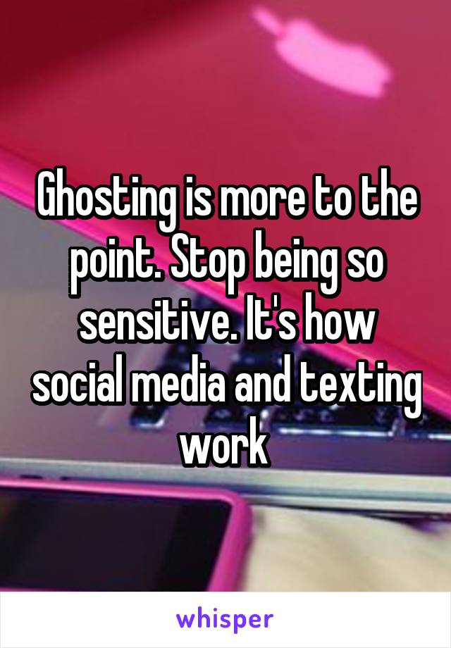 Ghosting is more to the point. Stop being so sensitive. It's how social media and texting work 