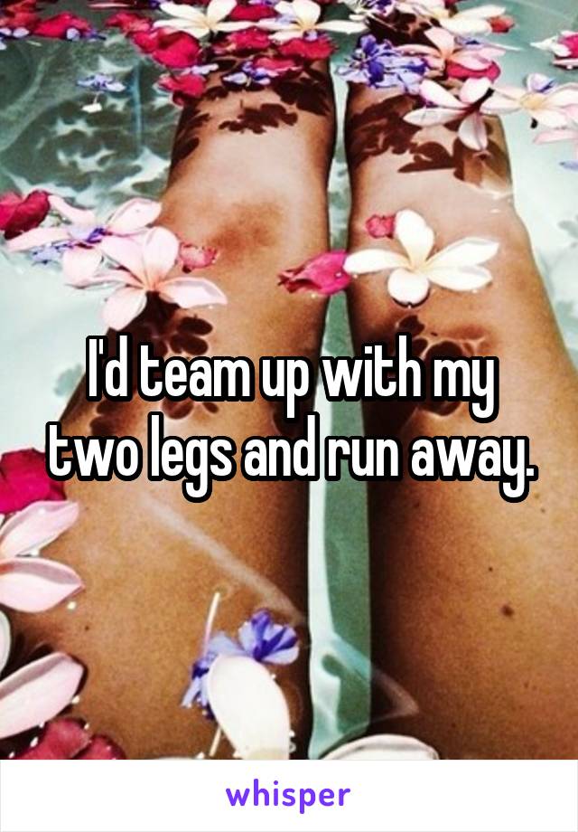I'd team up with my two legs and run away.