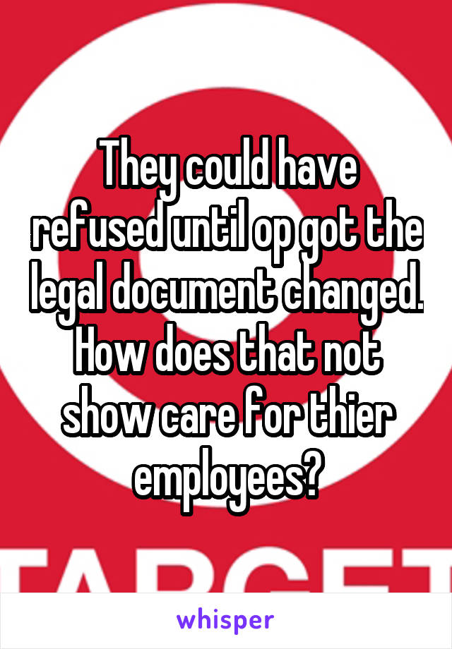 They could have refused until op got the legal document changed. How does that not show care for thier employees?