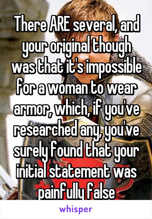 There ARE several, and your original though was that it's impossible for a woman to wear armor, which, if you've researched any, you've surely found that your initial statement was painfully false